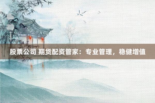 股票公司 期货配资管家：专业管理，稳健增值