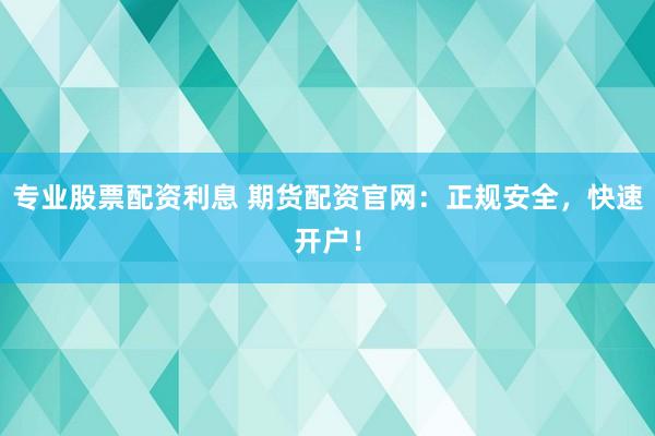 专业股票配资利息 期货配资官网：正规安全，快速开户！