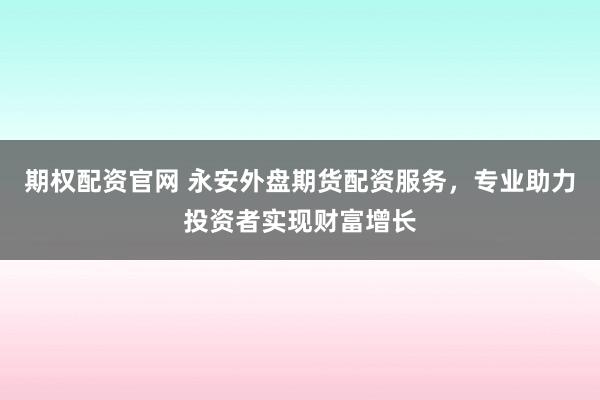 期权配资官网 永安外盘期货配资服务，专业助力投资者实现财富增长
