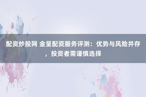 配资炒股网 金呈配资服务评测：优势与风险并存，投资者需谨慎选择