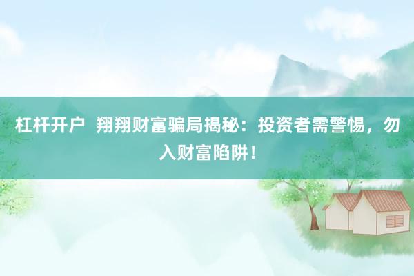 杠杆开户  翔翔财富骗局揭秘：投资者需警惕，勿入财富陷阱！