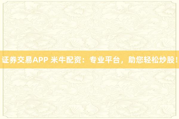 证券交易APP 米牛配资：专业平台，助您轻松炒股！