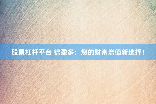 股票杠杆平台 锦盈多：您的财富增值新选择！