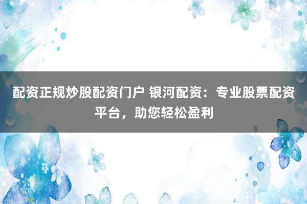 配资正规炒股配资门户 银河配资：专业股票配资平台，助您轻松盈利