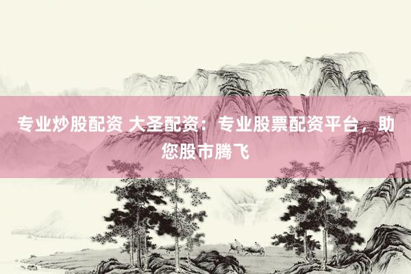 专业炒股配资 大圣配资：专业股票配资平台，助您股市腾飞