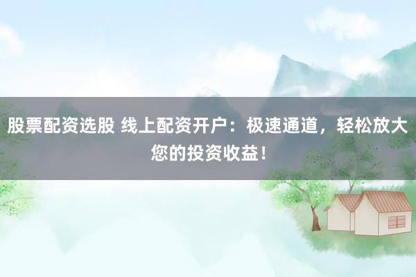 股票配资选股 线上配资开户：极速通道，轻松放大您的投资收益！