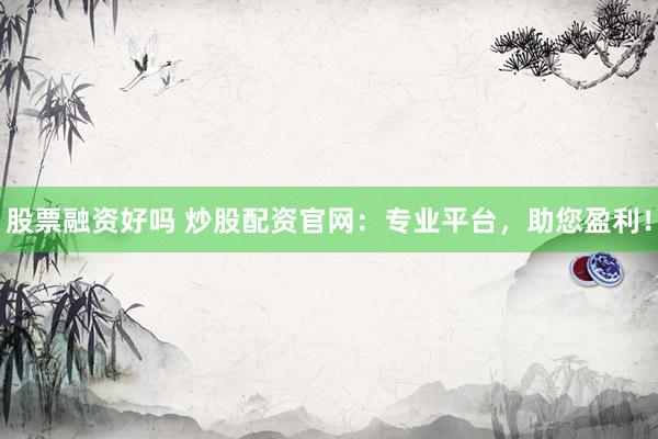 股票融资好吗 炒股配资官网：专业平台，助您盈利！