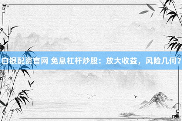 白银配资官网 免息杠杆炒股：放大收益，风险几何？