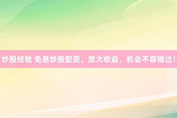 炒股经验 免息炒股配资，放大收益，机会不容错过！