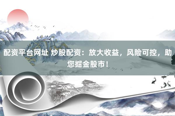 配资平台网址 炒股配资：放大收益，风险可控，助您掘金股市！