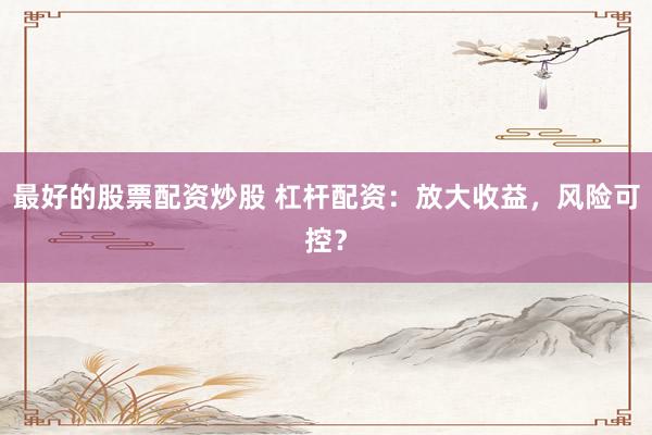 最好的股票配资炒股 杠杆配资：放大收益，风险可控？