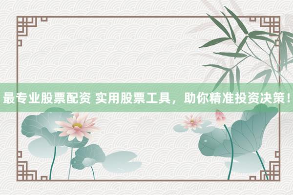 最专业股票配资 实用股票工具，助你精准投资决策！