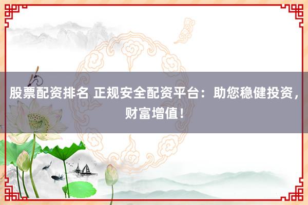 股票配资排名 正规安全配资平台：助您稳健投资，财富增值！