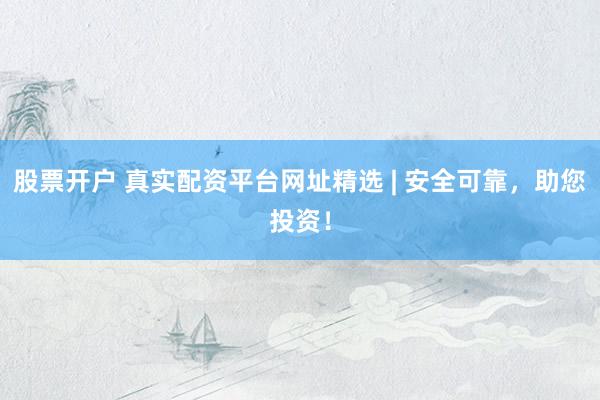 股票开户 真实配资平台网址精选 | 安全可靠，助您投资！