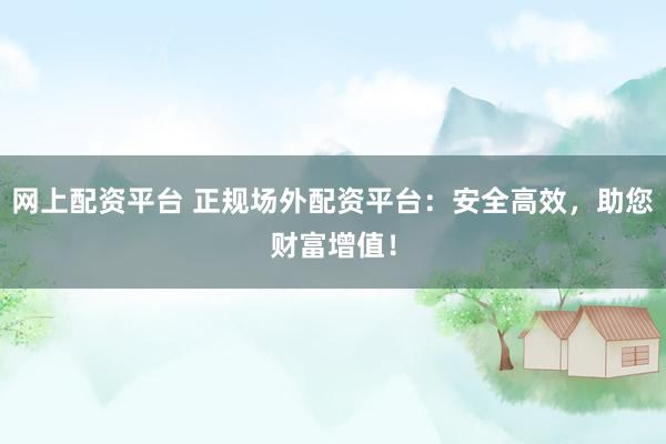 网上配资平台 正规场外配资平台：安全高效，助您财富增值！