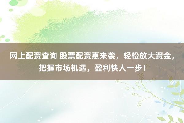 网上配资查询 股票配资惠来袭，轻松放大资金，把握市场机遇，盈利快人一步！