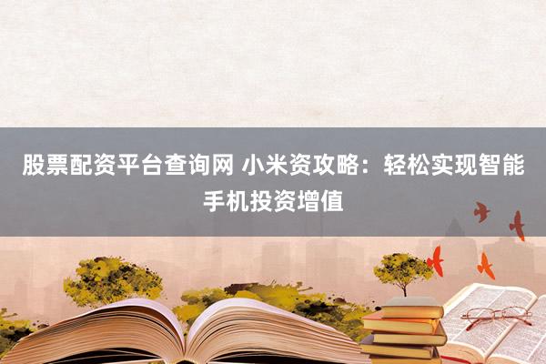 股票配资平台查询网 小米资攻略：轻松实现智能手机投资增值