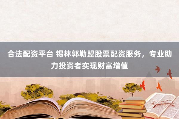 合法配资平台 锡林郭勒盟股票配资服务，专业助力投资者实现财富增值