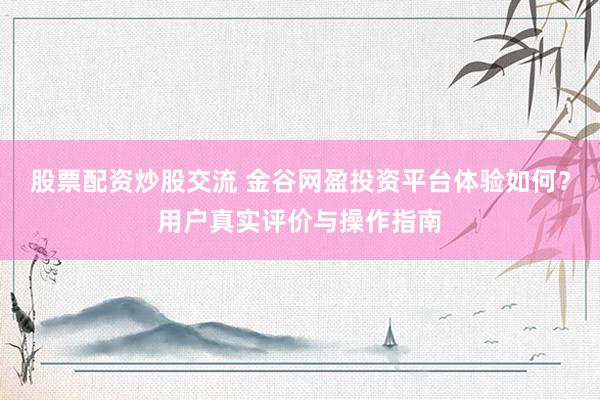 股票配资炒股交流 金谷网盈投资平台体验如何？用户真实评价与操作指南
