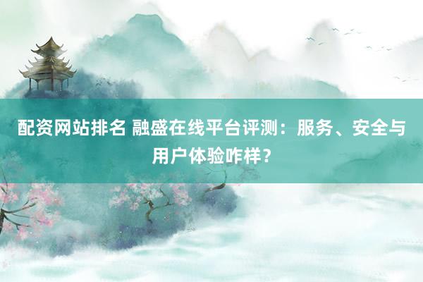 配资网站排名 融盛在线平台评测：服务、安全与用户体验咋样？