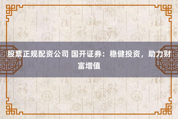 股票正规配资公司 国开证券：稳健投资，助力财富增值
