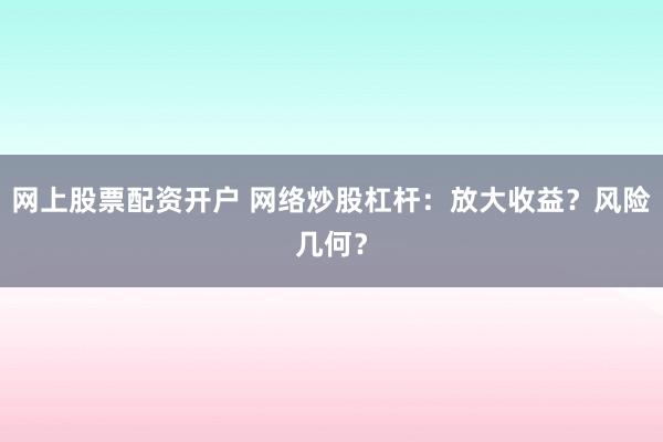 网上股票配资开户 网络炒股杠杆：放大收益？风险几何？