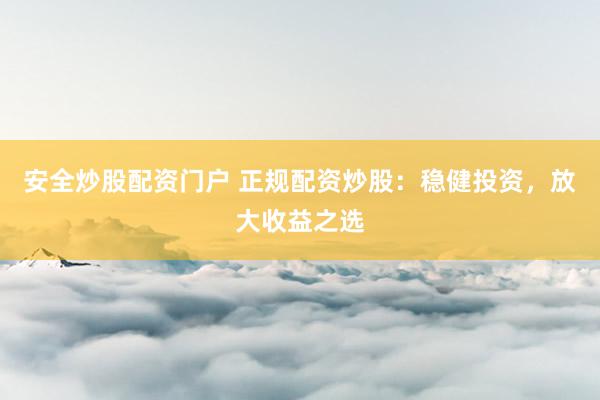 安全炒股配资门户 正规配资炒股：稳健投资，放大收益之选