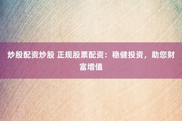炒股配资炒股 正规股票配资：稳健投资，助您财富增值