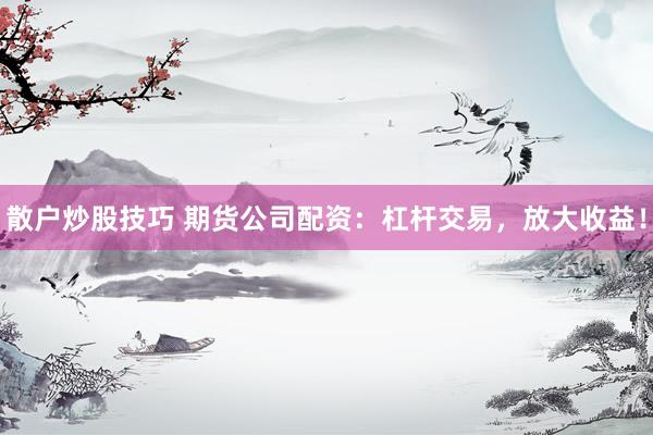 散户炒股技巧 期货公司配资：杠杆交易，放大收益！