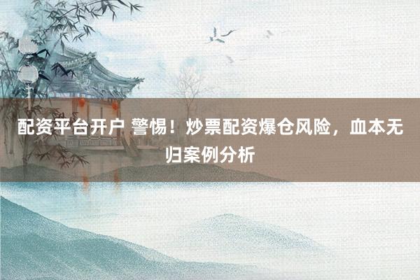 配资平台开户 警惕！炒票配资爆仓风险，血本无归案例分析