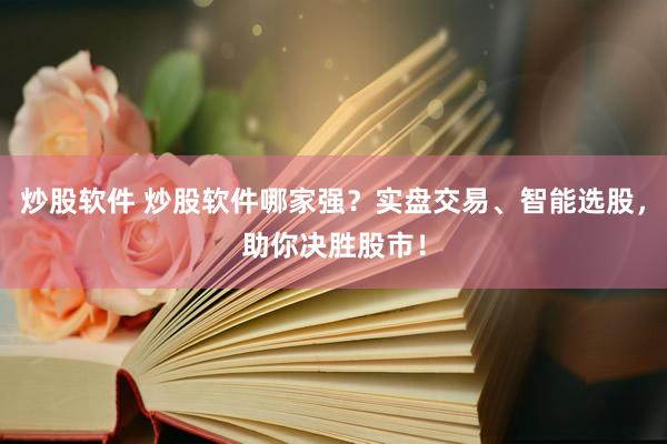 炒股软件 炒股软件哪家强？实盘交易、智能选股，助你决胜股市！