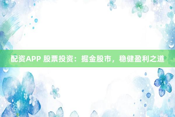 配资APP 股票投资：掘金股市，稳健盈利之道