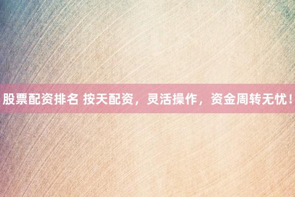 股票配资排名 按天配资，灵活操作，资金周转无忧！