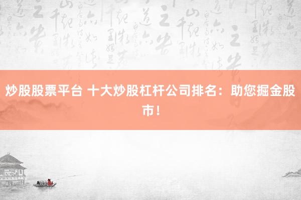 炒股股票平台 十大炒股杠杆公司排名：助您掘金股市！