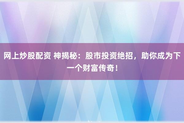 网上炒股配资 神揭秘：股市投资绝招，助你成为下一个财富传奇！