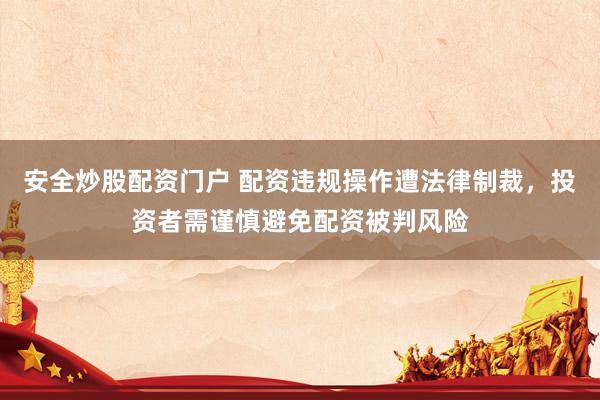 安全炒股配资门户 配资违规操作遭法律制裁，投资者需谨慎避免配资被判风险