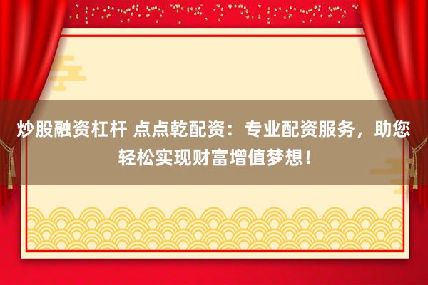 炒股融资杠杆 点点乾配资：专业配资服务，助您轻松实现财富增值梦想！