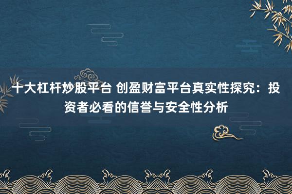 十大杠杆炒股平台 创盈财富平台真实性探究：投资者必看的信誉与安全性分析