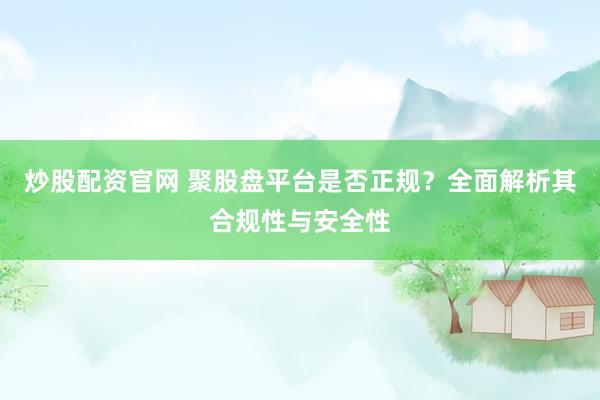 炒股配资官网 聚股盘平台是否正规？全面解析其合规性与安全性