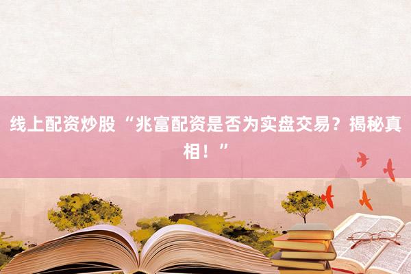 线上配资炒股 “兆富配资是否为实盘交易？揭秘真相！”