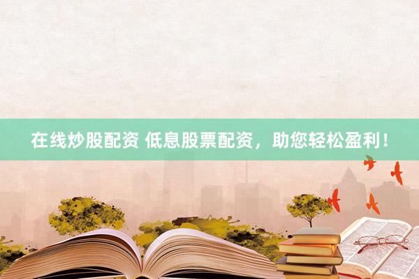 在线炒股配资 低息股票配资，助您轻松盈利！