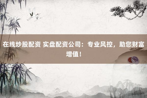 在线炒股配资 实盘配资公司：专业风控，助您财富增值！