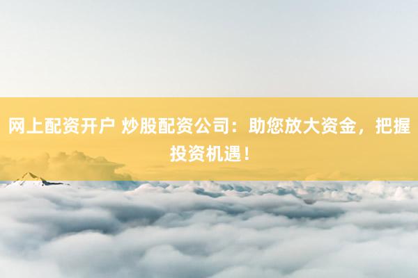 网上配资开户 炒股配资公司：助您放大资金，把握投资机遇！