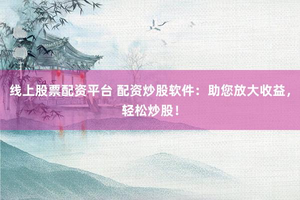 线上股票配资平台 配资炒股软件：助您放大收益，轻松炒股！