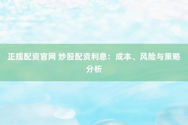 正规配资官网 炒股配资利息：成本、风险与策略分析