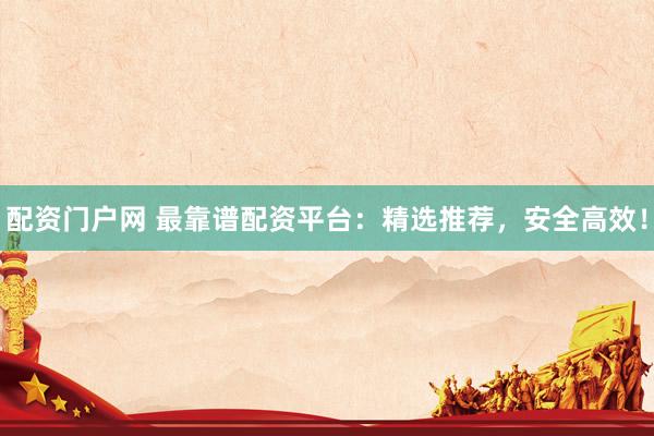 配资门户网 最靠谱配资平台：精选推荐，安全高效！