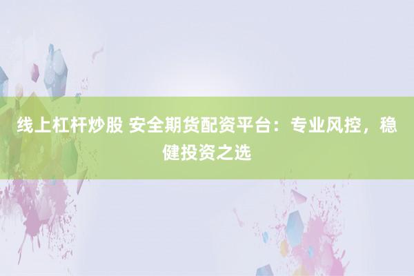 线上杠杆炒股 安全期货配资平台：专业风控，稳健投资之选