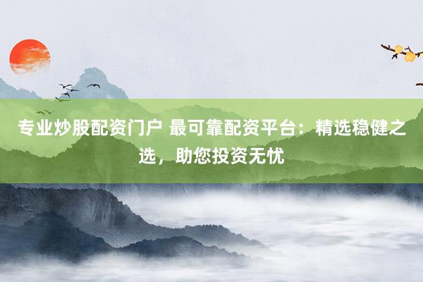 专业炒股配资门户 最可靠配资平台：精选稳健之选，助您投资无忧