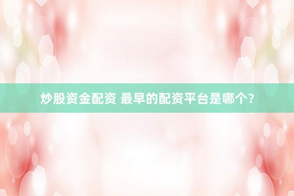 炒股资金配资 最早的配资平台是哪个？