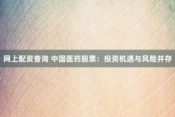 网上配资查询 中国医药股票：投资机遇与风险并存